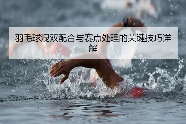羽毛球混双配合与赛点处理的关键技巧详解